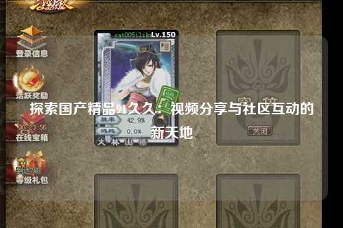 探索国产精品91久久：视频分享与社区互动的新天地