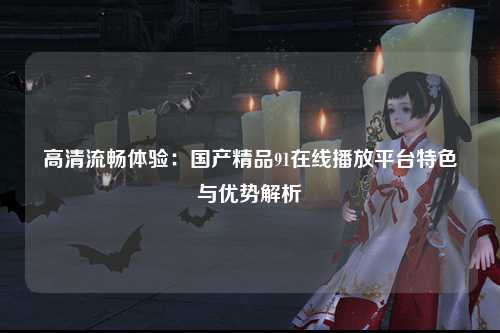 高清流畅体验：国产精品91在线播放平台特色与优势解析