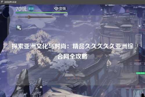 探索亚洲文化与时尚：精品久久久久久亚洲综合网全攻略