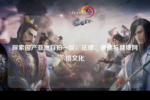 探索国产亚洲自拍一区：法律、道德与健康网络文化
