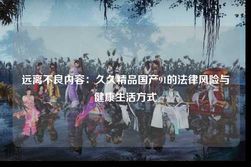 远离不良内容：久久精品国产91的法律风险与健康生活方式