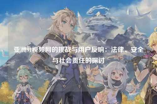 亚洲91视频网的挑战与用户反响：法律、安全与社会责任的探讨