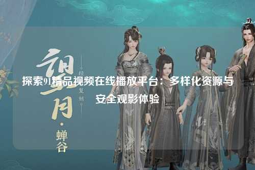 探索91精品视频在线播放平台：多样化资源与安全观影体验