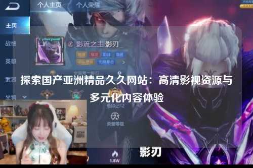 探索国产亚洲精品久久网站：高清影视资源与多元化内容体验