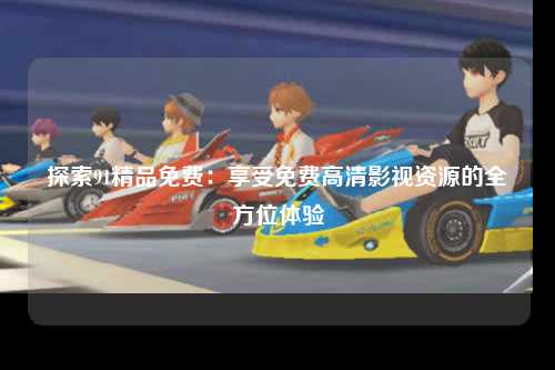 探索91精品免费：享受免费高清影视资源的全方位体验