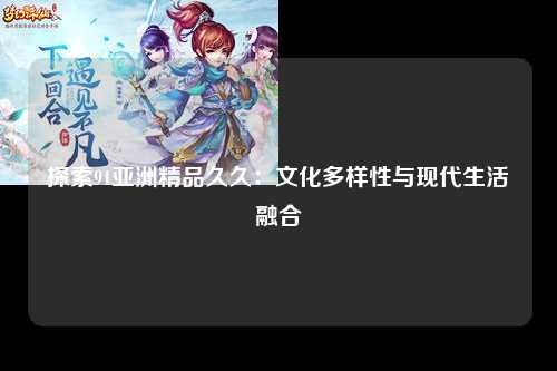 探索91亚洲精品久久：文化多样性与现代生活融合
