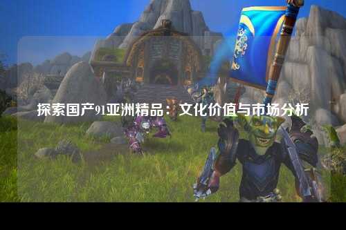 探索国产91亚洲精品：文化价值与市场分析