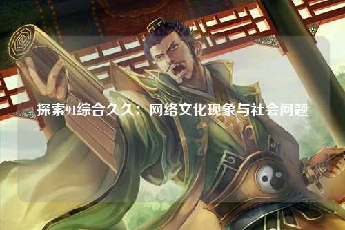 探索91综合久久：网络文化现象与社会问题