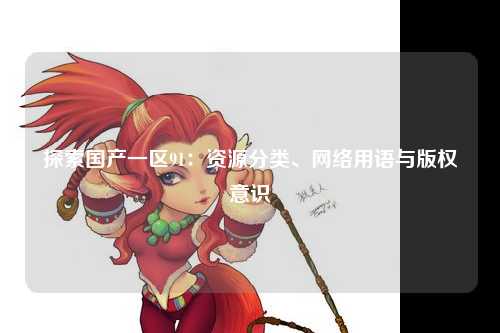 探索国产一区91：资源分类、网络用语与版权意识