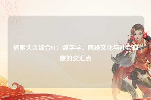 探索久久综合91：数字学、网络文化与社会现象的交汇点