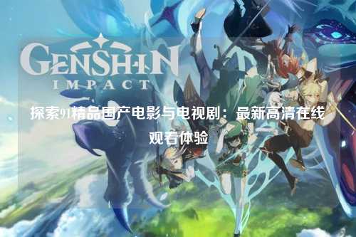 探索91精品国产电影与电视剧：最新高清在线观看体验