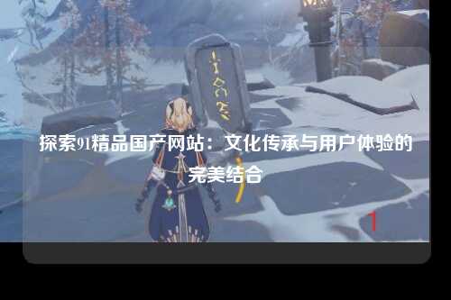 探索91精品国产网站：文化传承与用户体验的完美结合