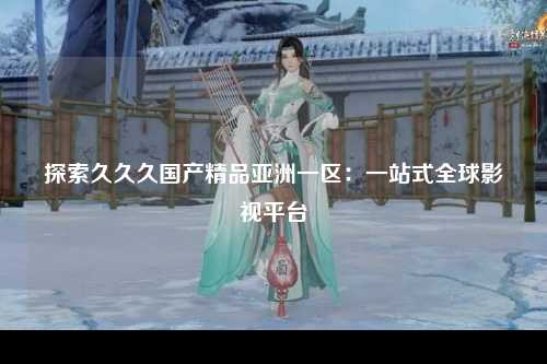 探索久久久国产精品亚洲一区：一站式全球影视平台