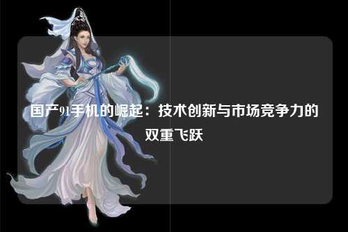 国产91手机的崛起：技术创新与市场竞争力的双重飞跃