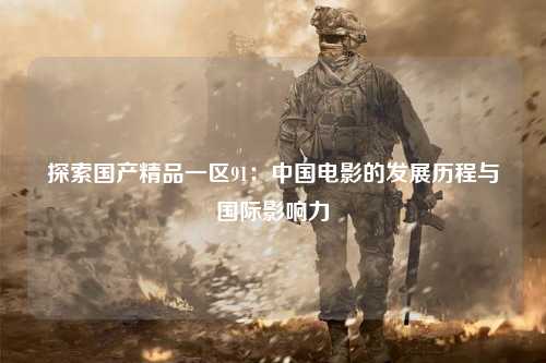 探索国产精品一区91：中国电影的发展历程与国际影响力