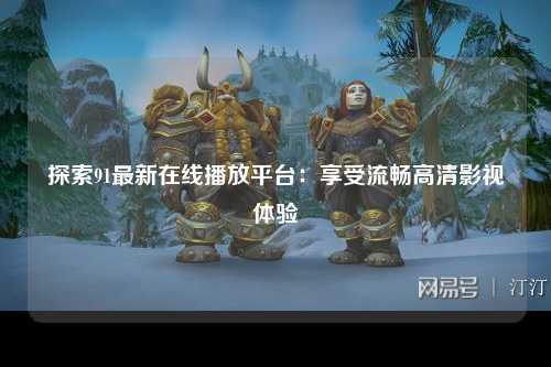 探索91最新在线播放平台：享受流畅高清影视体验