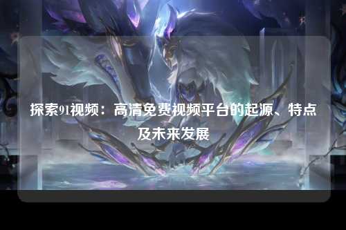 探索91视频：高清免费视频平台的起源、特点及未来发展
