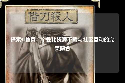 探索91首页：个性化资源下载与社区互动的完美融合