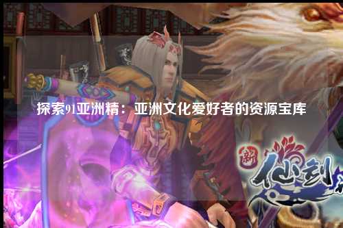 探索91亚洲精：亚洲文化爱好者的资源宝库