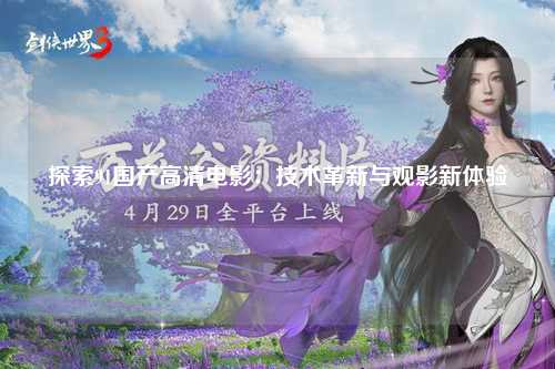 探索91国产高清电影：技术革新与观影新体验