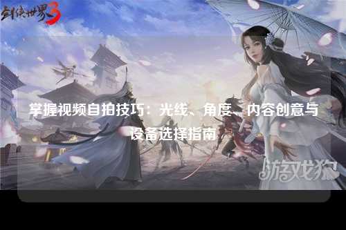 掌握视频自拍技巧：光线、角度、内容创意与设备选择指南
