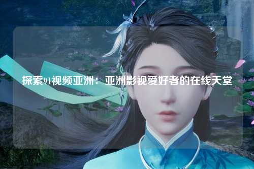 探索91视频亚洲：亚洲影视爱好者的在线天堂