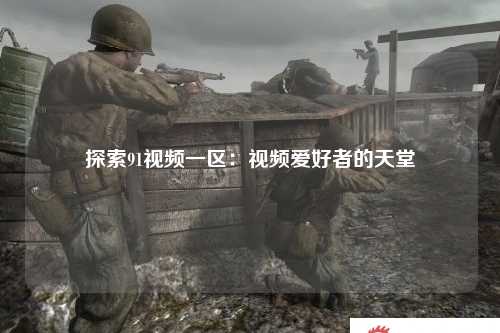 探索91视频一区：视频爱好者的天堂