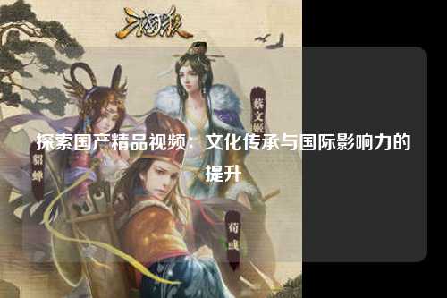 探索国产精品视频：文化传承与国际影响力的提升
