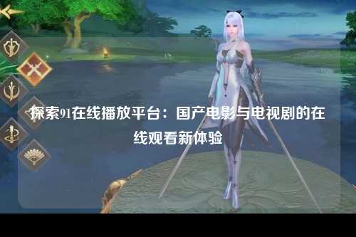 探索91在线播放平台：国产电影与电视剧的在线观看新体验