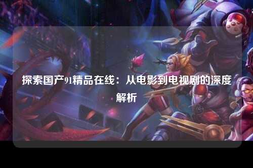 探索国产91精品在线：从电影到电视剧的深度解析