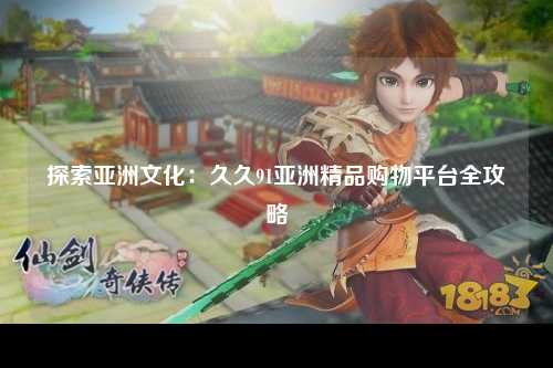 探索亚洲文化：久久91亚洲精品购物平台全攻略