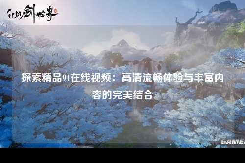 探索精品91在线视频：高清流畅体验与丰富内容的完美结合
