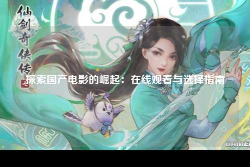 探索国产电影的崛起：在线观看与选择指南