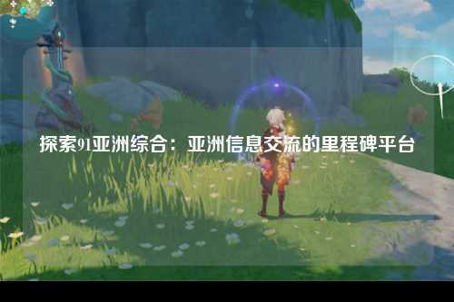 探索91亚洲综合：亚洲信息交流的里程碑平台