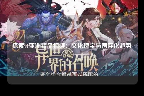 探索91亚洲精品视频：文化瑰宝与国际化趋势