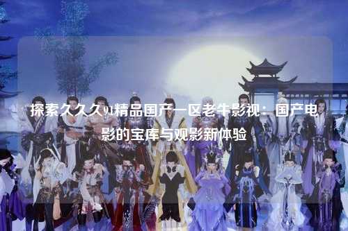 探索久久久91精品国产一区老牛影视：国产电影的宝库与观影新体验