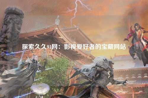 探索久久91网：影视爱好者的宝藏网站