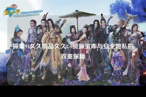 探索91久久精品久久：资源宝库与安全隐私的双重保障