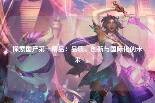 探索国产第一精品：品质、创新与国际化的未来