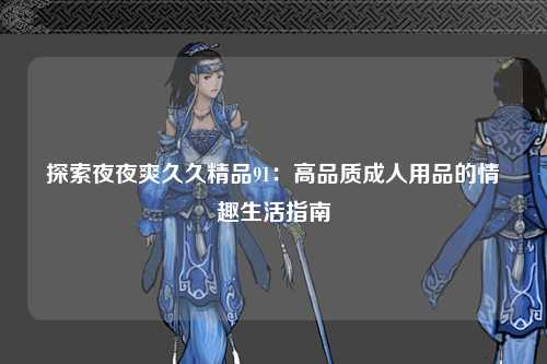 探索夜夜爽久久精品91：高品质成人用品的情趣生活指南