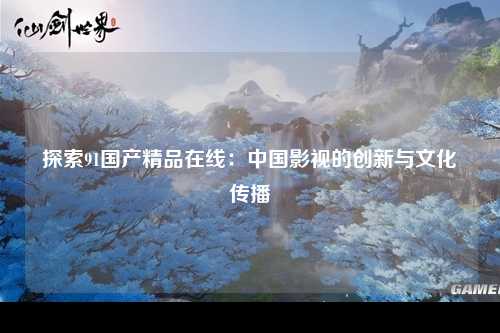 探索91国产精品在线：中国影视的创新与文化传播