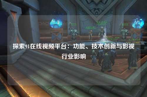 探索91在线视频平台：功能、技术创新与影视行业影响