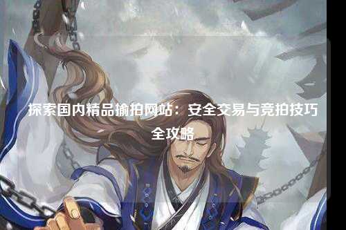 探索国内精品揄拍网站：安全交易与竞拍技巧全攻略