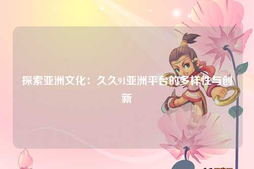 探索亚洲文化：久久91亚洲平台的多样性与创新