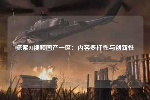 探索91视频国产一区：内容多样性与创新性