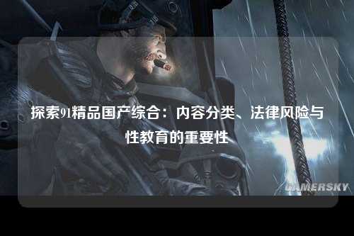探索91精品国产综合：内容分类、法律风险与性教育的重要性