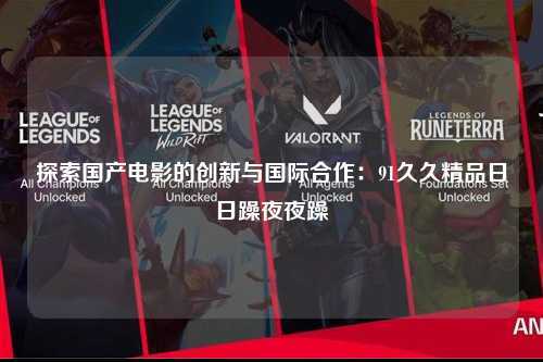 探索国产电影的创新与国际合作：91久久精品日日躁夜夜躁