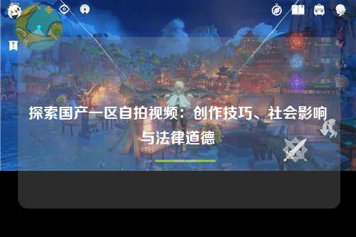 探索国产一区自拍视频：创作技巧、社会影响与法律道德