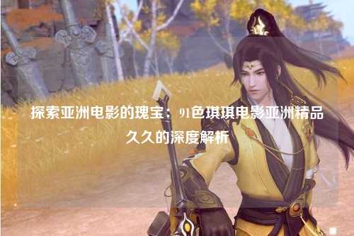 探索亚洲电影的瑰宝：91色琪琪电影亚洲精品久久的深度解析