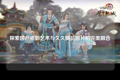 探索国产电影艺术与久久精品图片的完美融合